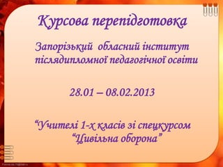FokinaLida.75@mail.ru
Курсова перепідготовка
Запорізький обласний інститут
післядипломної педагогічної освіти
28.01 – 08.02.2013
“Учителі 1-х класів зі спецкурсом
“Цивільна оборона”
 