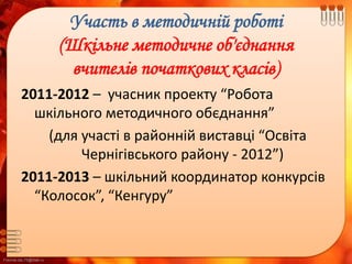 FokinaLida.75@mail.ru
Участь в методичній роботі
(Шкільне методичне об'єднання
вчителів початкових класів)
2011-2012 – учасник проекту “Робота
шкільного методичного обєднання”
(для участі в районній виставці “Освіта
Чернігівського району - 2012”)
2011-2013 – шкільний координатор конкурсів
“Колосок”, “Кенгуру”
 