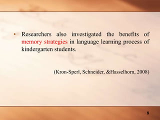 • Researchers also investigated the benefits of
memory strategies in language learning process of
kindergarten students.
(Kron-Sperl, Schneider, &Hasselhorn, 2008)
8
 