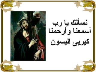 ‫رب‬ ‫يا‬ ‫نسألك‬
‫وأرحمنا‬ ‫أسمعنا‬
‫اليسون‬ ‫كيريى‬
 