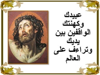 ‫عبيدك‬
‫وكهنتك‬
‫بين‬ ‫الواقفين‬
‫يديك‬
‫على‬ ‫وتراءف‬
‫العالم‬
 