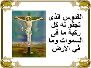 ‫الذى‬ ‫القدوس‬
‫كل‬ ‫له‬ ‫تجثو‬
‫فى‬ ‫ما‬ ‫ركبة‬
‫وما‬ ‫السموات‬
‫في‬‫الرض‬
 