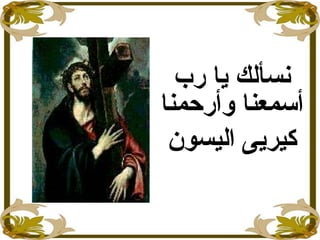 ‫رب‬ ‫يا‬ ‫نسألك‬
‫وأرحمنا‬ ‫أسمعنا‬
‫اليسون‬ ‫كيريى‬
 