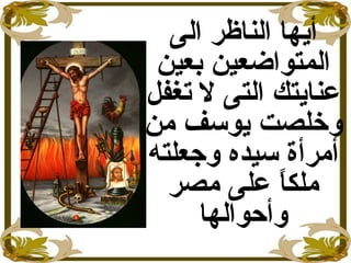 ‫الى‬ ‫الناظر‬ ‫أيها‬
‫بعين‬ ‫المتواضعين‬
‫ل‬ ‫التى‬ ‫عنايتك‬‫تغفل‬
‫و‬‫من‬ ‫يوسف‬ ‫خلصت‬
‫وجعلته‬ ‫سيده‬ ‫أمرأة‬
‫مصر‬ ‫على‬ ‫ا‬ً ‫ملك‬
‫وأحوالها‬
 