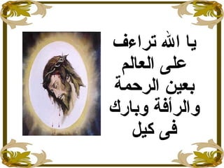 ‫تراءف‬ ‫ال‬ ‫يا‬
‫العالم‬ ‫على‬
‫الرحمة‬ ‫بعين‬
‫وبارك‬ ‫والرأفة‬
‫كيل‬ ‫فى‬
 