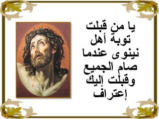 ‫قبلت‬ ‫من‬ ‫يا‬
‫أهل‬ ‫توبة‬
‫عندما‬ ‫نينوى‬
‫الجميع‬ ‫صام‬
‫إليك‬ ‫وقبلت‬
‫إعتراف‬
 