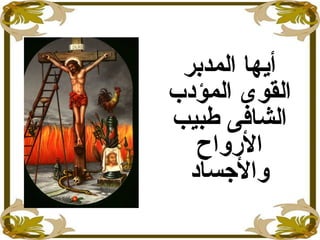 ‫المدبر‬ ‫أيها‬
‫المؤدب‬ ‫القوى‬
‫طبيب‬ ‫الشافى‬
‫الرواح‬
‫والجساد‬
 