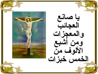 ‫صانع‬ ‫ايا‬
‫العجائب‬
‫والمعجزات‬
‫ومن‬‫أشبع‬
‫من‬ ‫اللوف‬
‫خبزات‬ ‫الخمس‬
 
