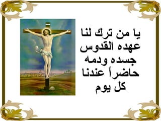 ‫لنا‬ ‫ترك‬ ‫من‬ ‫ايا‬
‫عهده‬‫القدوس‬
‫ودمه‬ ‫جسده‬
‫عندنا‬ ‫ا‬ً ‫حاضر‬
‫ايوم‬ ‫كل‬
 