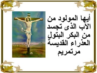 ‫من‬ ‫المولود‬ ‫أايها‬
‫تجسد‬ ‫الذى‬ ‫الب‬
‫البتول‬ ‫البكر‬ ‫من‬
‫القدايسة‬ ‫العذراء‬
‫مرتمريم‬
 