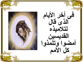 ‫الايام‬ ‫أخر‬ ‫فى‬
‫قال‬ ‫الذى‬
‫لتلميذه‬
‫القدايسين‬
‫وتلمذوا‬ ‫أمضوا‬
‫المم‬ ‫كل‬
 