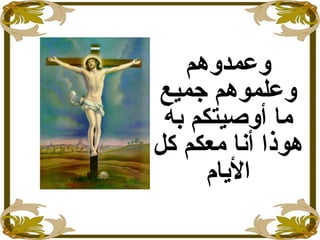 ‫وعمدوهم‬
‫جميع‬ ‫وعلموهم‬
‫به‬ ‫أوصيتكم‬ ‫ما‬
‫كل‬ ‫معكم‬ ‫أنا‬ ‫هوذا‬
‫الايام‬
 