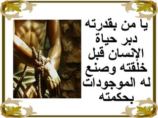 ‫بقدرته‬ ‫من‬ ‫يا‬
‫حياة‬ ‫يدبر‬
‫قبل‬ ‫النسان‬
‫وصنع‬ ‫خلقته‬
‫الموجويدات‬ ‫له‬
‫بحكمته‬
 