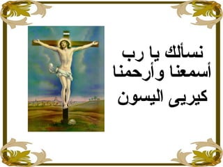 ‫رب‬ ‫يا‬ ‫نسألك‬
‫وأرحمنا‬ ‫أسمعنا‬
‫اليسون‬ ‫كيريى‬
 