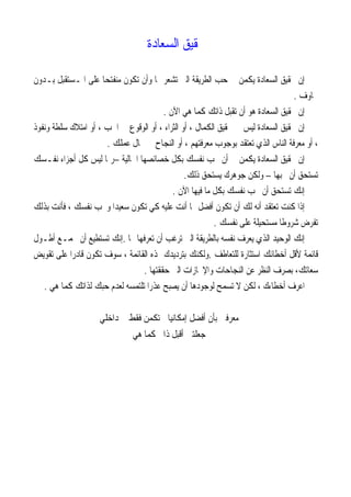 ‫ﺍﻟﺴﻌﺎﺩﺓ‬ ‫ﲢﻘﻴﻖ‬
‫ﺍﻟ‬ ‫ﲢﻘﻴﻖ‬ ‫ﺇﻥ‬‫ﺑـﺪﻭﻥ‬ ‫ﺍﳌـﺴﺘﻘﺒﻞ‬ ‫ﻋﻠﻰ‬ ‫ﹰ‬‫ﺎ‬‫ﻣﻨﻔﺘﺤ‬ ‫ﺗﻜﻮﻥ‬ ‫ﻭﺃﻥ‬ ‫ﺎ‬ ‫ﺗﺸﻌﺮ‬ ‫ﺍﻟﱵ‬ ‫ﺍﻟﻄﺮﻳﻘﺔ‬ ‫ﺣﺐ‬ ‫ﰲ‬ ‫ﻳﻜﻤﻦ‬ ‫ﺴﻌﺎﺩﺓ‬
‫ﳐﺎﻭﻑ‬.
‫ﻫﻲ‬ ‫ﻛﻤﺎ‬ ‫ﺫﺍﺗﻚ‬ ‫ﺗﻘﺒﻞ‬ ‫ﺃﻥ‬ ‫ﻫﻮ‬ ‫ﺍﻟﺴﻌﺎﺩﺓ‬ ‫ﲢﻘﻴﻖ‬ ‫ﺇﻥ‬‫ﺍﻵﻥ‬.
‫ﻭﻧﻔﻮﺫ‬ ‫ﺳﻠﻄﺔ‬ ‫ﺍﻣﺘﻼﻙ‬ ‫ﺃﻭ‬ ، ‫ﺍﳊﺐ‬ ‫ﰲ‬ ‫ﺍﻟﻮﻗﻮﻉ‬ ‫ﺃﻭ‬ ، ‫ﺍﻟﺜﺮﺍﺀ‬ ‫ﺃﻭ‬ ، ‫ﺍﻟﻜﻤﺎﻝ‬ ‫ﲢﻘﻴﻖ‬ ‫ﰲ‬ ‫ﻟﻴﺲ‬ ‫ﺍﻟﺴﻌﺎﺩﺓ‬ ‫ﲢﻘﻴﻖ‬ ‫ﺇﻥ‬
‫ﻣ‬ ‫ﺑﻮﺟﻮﺏ‬ ‫ﺗﻌﺘﻘﺪ‬ ‫ﺍﻟﺬﻱ‬ ‫ﺍﻟﻨﺎﺱ‬ ‫ﻣﻌﺮﻓﺔ‬ ‫ﺃﻭ‬ ،‫ﻋﻤﻠﻚ‬ ‫ﳎﺎﻝ‬ ‫ﰲ‬ ‫ﺍﻟﻨﺠﺎﺡ‬ ‫ﺃﻭ‬ ، ‫ﻌﺮﻓﺘﻬﻢ‬.
‫ﺍﳊﺎﻟﻴﺔ‬ ‫ﺧﺼﺎﺋﺼﻬﺎ‬ ‫ﺑﻜﻞ‬ ‫ﻧﻔﺴﻚ‬ ‫ﲢﺐ‬ ‫ﺃﻥ‬ ‫ﰲ‬ ‫ﻳﻜﻤﻦ‬ ‫ﺍﻟﺴﻌﺎﺩﺓ‬ ‫ﲢﻘﻴﻖ‬ ‫ﺇﻥ‬–‫ﻧﻔـﺴﻚ‬ ‫ﺃﺟﺰﺍﺀ‬ ‫ﻛﻞ‬ ‫ﻟﻴﺲ‬ ‫ﺭﲟﺎ‬
‫ﲢﺒﻬﺎ‬ ‫ﺃﻥ‬ ‫ﺗﺴﺘﺤﻖ‬–‫ﺫﻟﻚ‬ ‫ﻳﺴﺘﺤﻖ‬ ‫ﺟﻮﻫﺮﻙ‬ ‫ﻭﻟﻜﻦ‬.
‫ﺍﻵﻥ‬ ‫ﻓﻴﻬﺎ‬ ‫ﻣﺎ‬ ‫ﺑﻜﻞ‬ ‫ﻧﻔﺴﻚ‬ ‫ﲢﺐ‬ ‫ﺃﻥ‬ ‫ﺗﺴﺘﺤﻖ‬ ‫ﺇﻧﻚ‬.
‫ﹰ‬‫ﺍ‬‫ﺳﻌﻴﺪ‬ ‫ﺗﻜﻮﻥ‬ ‫ﻛﻲ‬ ‫ﻋﻠﻴﻪ‬ ‫ﺃﻧﺖ‬ ‫ﳑﺎ‬ ‫ﺃﻓﻀﻞ‬ ‫ﺗﻜﻮﻥ‬ ‫ﺃﻥ‬ ‫ﻟﻚ‬ ‫ﺃﻧﻪ‬ ‫ﺗﻌﺘﻘﺪ‬ ‫ﻛﻨﺖ‬ ‫ﺇﺫﺍ‬‫ﺑﺬﻟﻚ‬ ‫ﻓﺄﻧﺖ‬ ، ‫ﻧﻔﺴﻚ‬ ‫ﻭﲢﺐ‬
‫ﻧﻔﺴﻚ‬ ‫ﻋﻠﻰ‬ ‫ﻣﺴﺘﺤﻴﻠﺔ‬ ‫ﹰ‬‫ﺎ‬‫ﺷﺮﻭﻃ‬ ‫ﺗﻔﺮﺽ‬.
‫ﺎ‬ ‫ﺗﻌﺮﻓﻬﺎ‬ ‫ﺃﻥ‬ ‫ﺗﺮﻏﺐ‬ ‫ﺍﻟﱵ‬ ‫ﺑﺎﻟﻄﺮﻳﻘﺔ‬ ‫ﻧﻔﺴﻪ‬ ‫ﻳﻌﺮﻑ‬ ‫ﺍﻟﺬﻱ‬ ‫ﺍﻟﻮﺣﻴﺪ‬ ‫ﺇﻧﻚ‬.‫ﺃﻃـﻮﻝ‬ ‫ﲡﻤـﻊ‬ ‫ﺃﻥ‬ ‫ﺗﺴﺘﻄﻴﻊ‬ ‫ﺇﻧﻚ‬
‫ﻟﻠﺘﻌﺎﻃﻒ‬ ‫ﺍﺳﺘﺜﺎﺭﺓ‬ ‫ﺃﺧﻄﺎﺋﻚ‬ ‫ﻷﻗﻞ‬ ‫ﻗﺎﺋﻤﺔ‬.‫ﺗﻘﻮﻳﺾ‬ ‫ﻋﻠﻰ‬ ‫ﹰ‬‫ﺍ‬‫ﻗﺎﺩﺭ‬ ‫ﺗﻜﻮﻥ‬ ‫ﺳﻮﻑ‬ ، ‫ﺍﻟﻘﺎﺋﻤﺔ‬ ‫ﳍﺬﻩ‬ ‫ﺑﺘﺮﺩﻳﺪﻙ‬ ‫ﻭﻟﻜﻨﻚ‬
‫ﺍﻟﻨﺠﺎﺣﺎ‬ ‫ﻋﻦ‬ ‫ﺍﻟﻨﻈﺮ‬ ‫ﺑﺼﺮﻑ‬ ،‫ﺳﻌﺎﺗﻚ‬‫ﺣﻘﻘﺘﻬﺎ‬ ‫ﺍﻟﱵ‬ ‫ﻭﺍﻹﳒﺎﺯﺍﺕ‬ ‫ﺕ‬.
‫ﻫﻲ‬ ‫ﻛﻤﺎ‬ ‫ﻟﺬﺍﺗﻚ‬ ‫ﺣﺒﻚ‬ ‫ﻟﻌﺪﻡ‬ ‫ﺗﻠﺘﻤﺴﻪ‬ ‫ﹰ‬‫ﺍ‬‫ﻋﺬﺭ‬ ‫ﻳﺼﺒﺢ‬ ‫ﺃﻥ‬ ‫ﻟﻮﺟﻮﺩﻫﺎ‬ ‫ﺗﺴﻤﺢ‬ ‫ﻻ‬ ‫ﻟﻜﻦ‬ ، ‫ﺃﺧﻄﺎﺀﻙ‬ ‫ﺍﻋﺮﻑ‬.
‫ﰲ‬ ‫ﻓﻘﻂ‬ ‫ﺗﻜﻤﻦ‬ ‫ﺇﻣﻜﺎﻧﻴﺎﰐ‬ ‫ﺃﻓﻀﻞ‬ ‫ﺑﺄﻥ‬ ‫ﻣﻌﺮﻓﱵ‬‫ﺩﺍﺧﻠﻲ‬
‫ﻫﻲ‬ ‫ﻛﻤﺎ‬ ‫ﺫﺍﰐ‬ ‫ﺃﻗﺒﻞ‬ ‫ﺟﻌﻠﺘﲏ‬
 