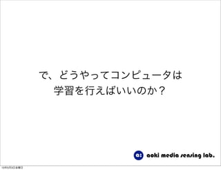 で、どうやってコンピュータは
学習を行えばいいのか？
13年5月3日金曜日
 