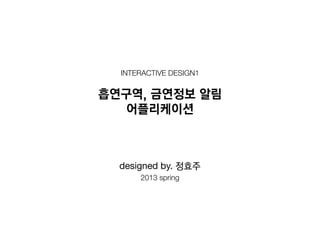 interactive design1
흡연구역, 금연정보 알림
어플리케이션
designed by. 정효주
2013 spring
 