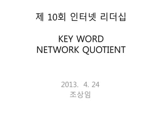 제 10회 인터넷 리더십
KEY WORD
NETWORK QUOTIENT
2013. 4. 24
조상임
 