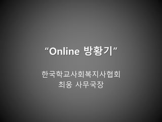 “Online 방황기”
한국학교사회복지사협회
최웅 사무국장
 