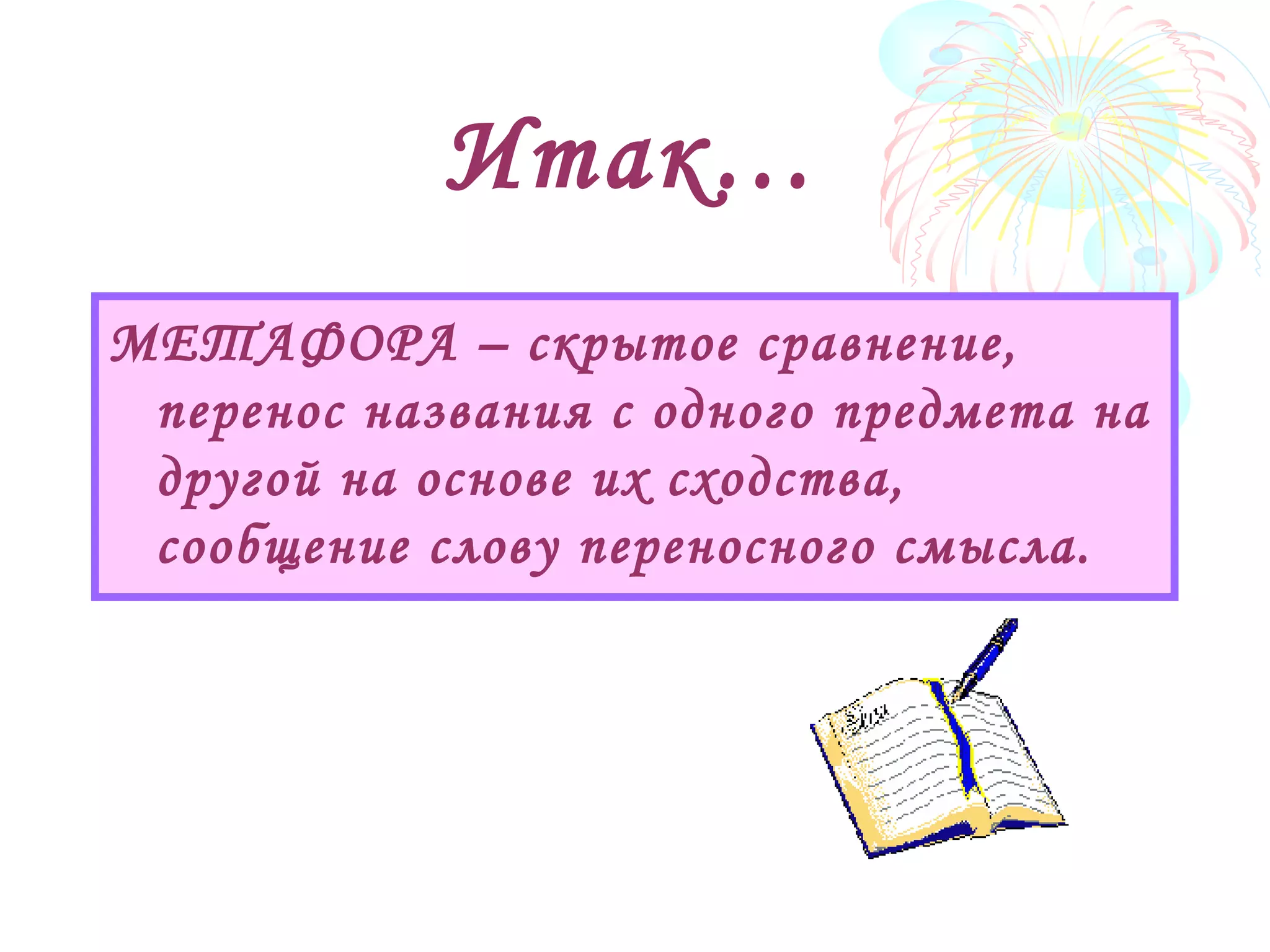 Итак…
МЕТАФОРА – скрытое сравнение,
перенос названия с одного предмета на
другой на основе их сходства,
сообщение слову переносного смысла.
 