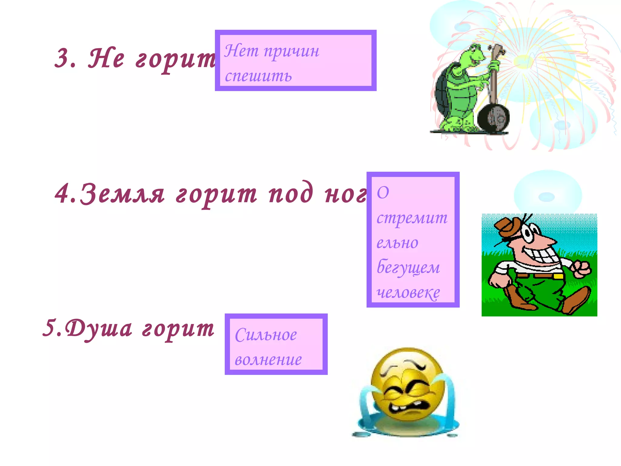 3. Не горит
4.Земля горит под ногами
Нет причин
спешить
О
стремит
ельно
бегущем
человеке
5.Душа горит Сильное
волнение
 
