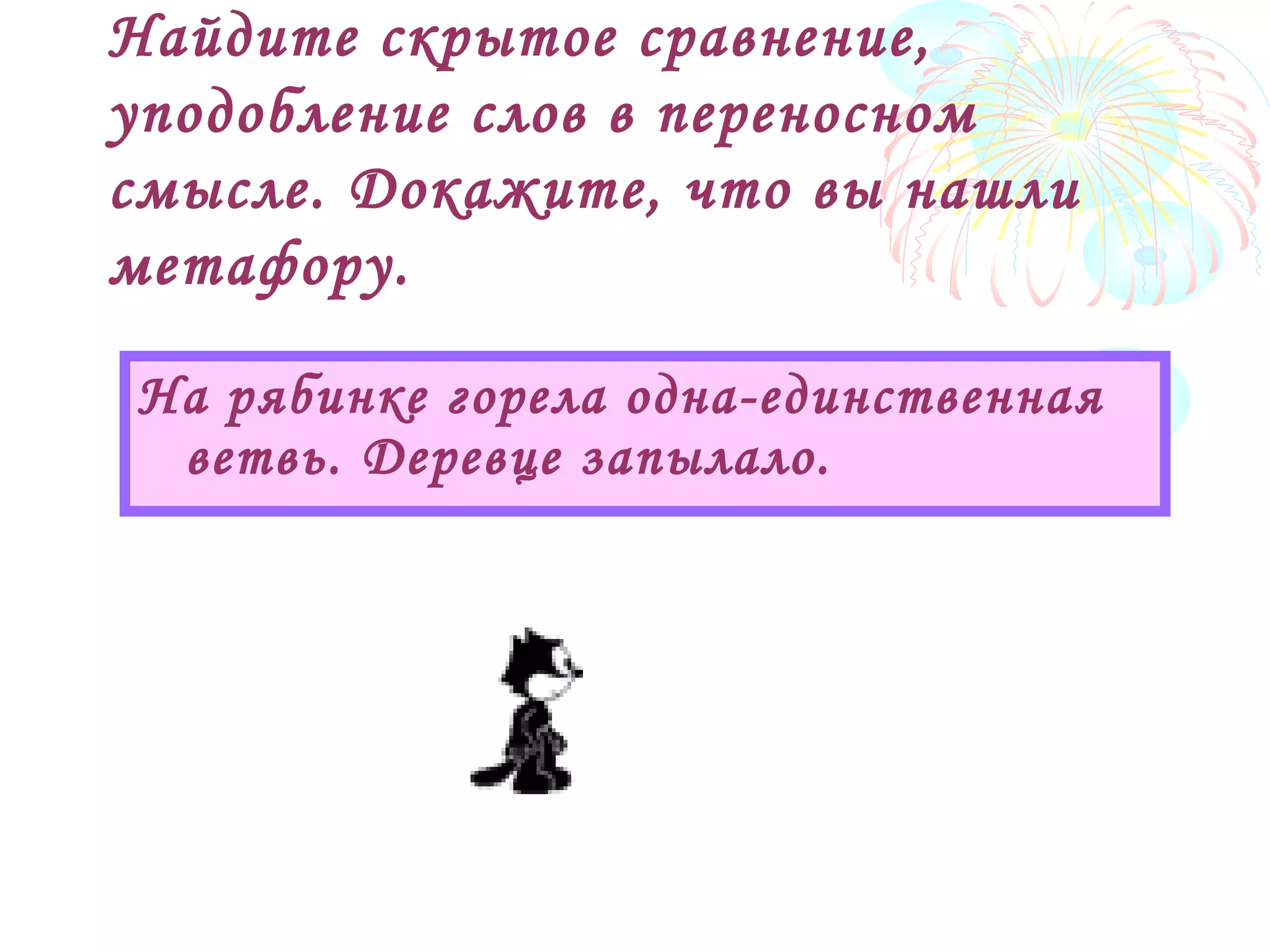 Найдите скрытое сравнение,
уподобление слов в переносном
смысле. Докажите, что вы нашли
метафору.
На рябинке горела одна-единственная
ветвь. Деревце запылало.
 