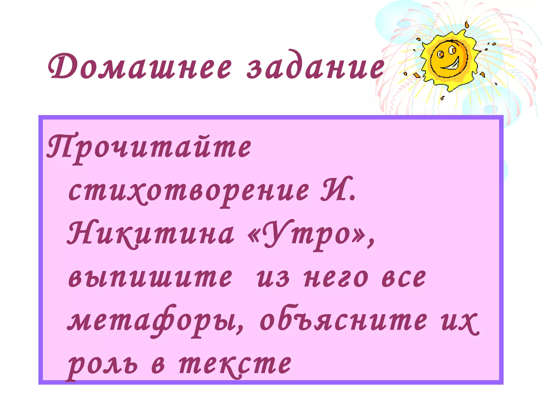 Домашнее задание
Прочитайте
стихотворение И.
Никитина «Утро»,
выпишите из него все
метафоры, объясните их
роль в тексте
 
