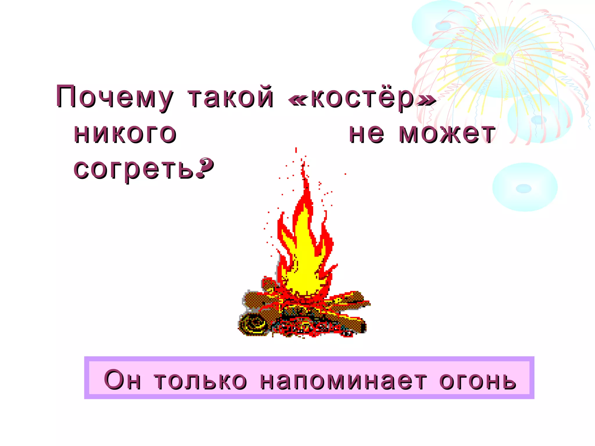 « »Почему такой костёр« »Почему такой костёр
никогоникого не можетне может
?согреть?согреть
Он только напоминает огоньОн только напоминает огонь
 