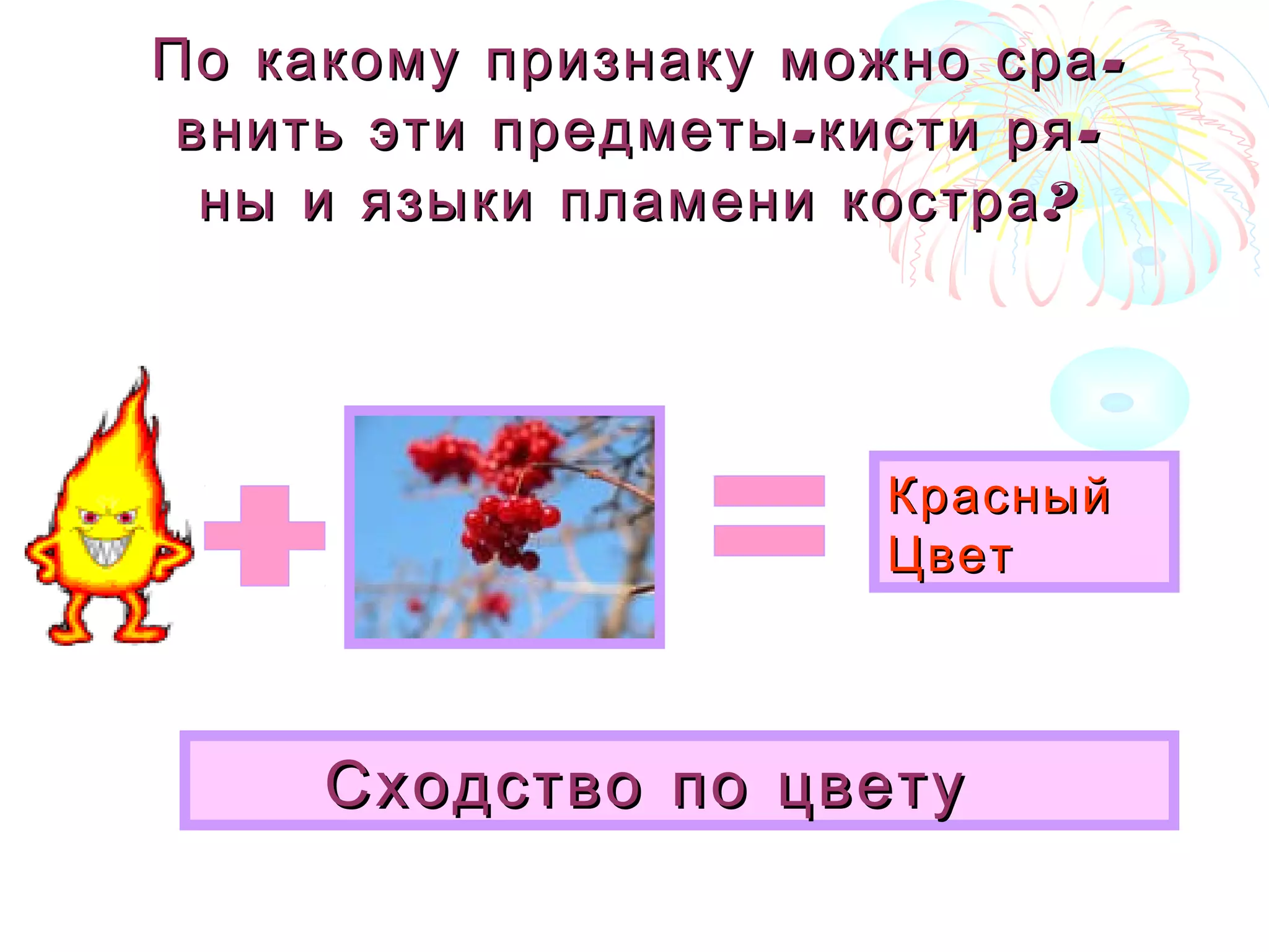 -По какому признаку можно сра-По какому признаку можно сра
- -внить эти предметы кисти ря- -внить эти предметы кисти ря
?ны и языки пламени костра?ны и языки пламени костра
Сходство по цветуСходство по цвету
КрасныйКрасный
ЦветЦвет
 