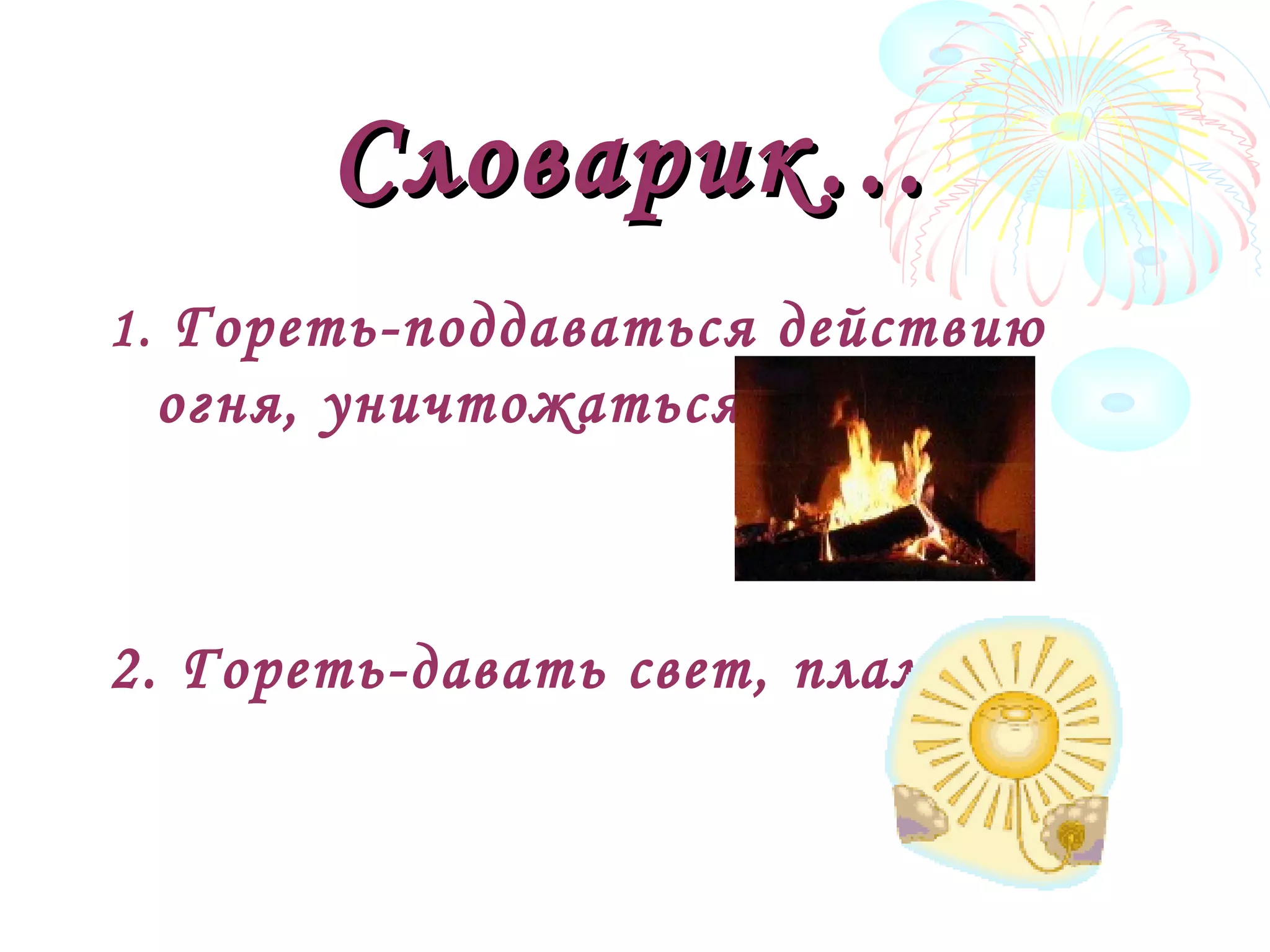 Словарик…Словарик…
1. Гореть-поддаваться действию
огня, уничтожаться огнём.
2. Гореть-давать свет, пламя
 