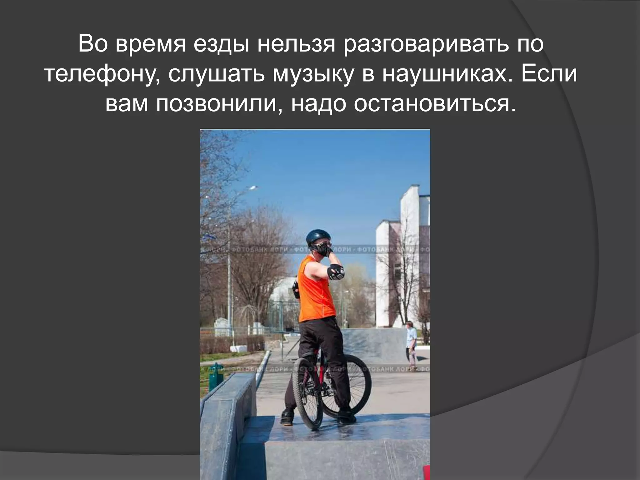 Во время езды нельзя разговаривать по
телефону, слушать музыку в наушниках. Если
вам позвонили, надо остановиться.
 