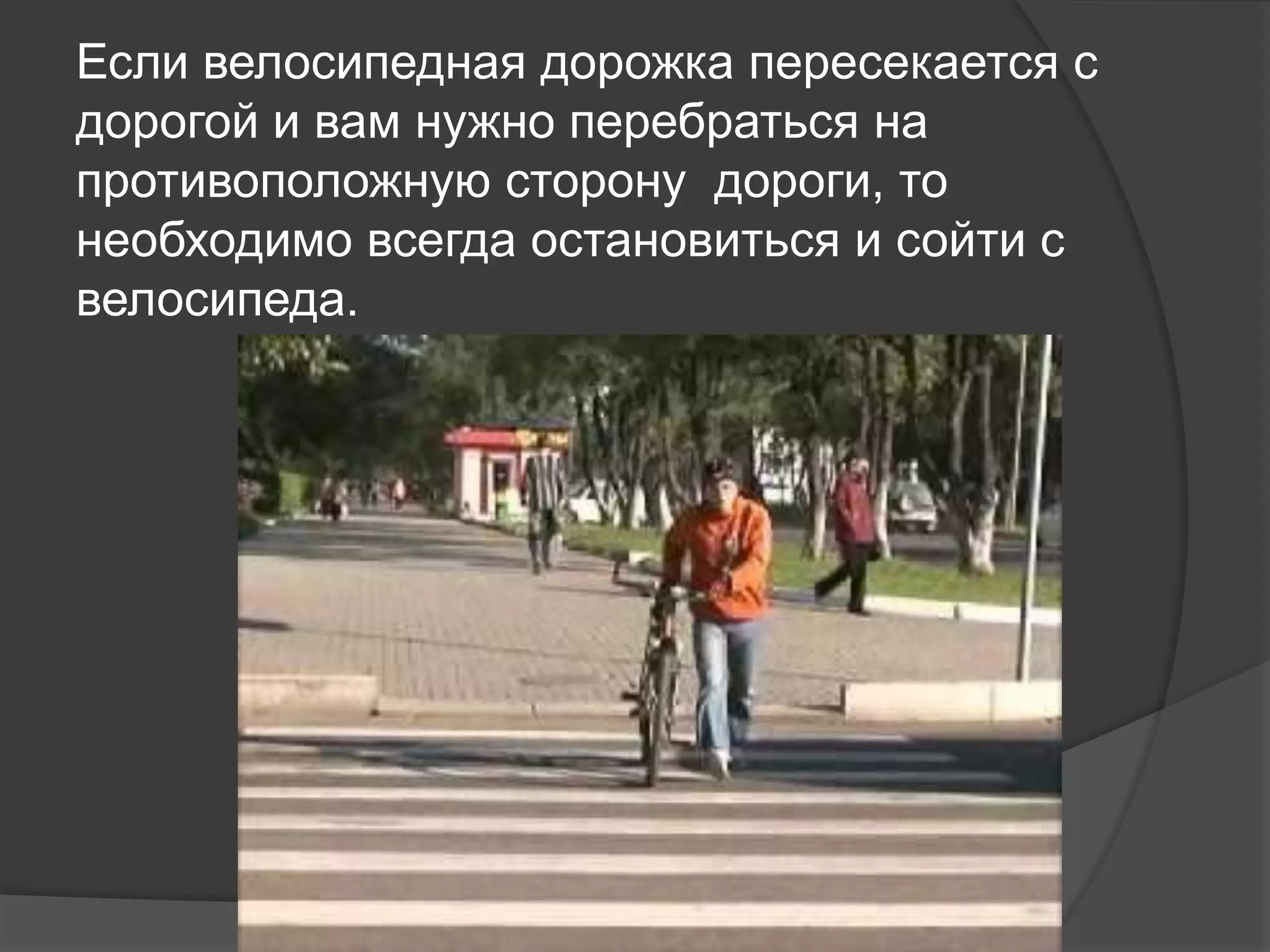 Если велосипедная дорожка пересекается с
дорогой и вам нужно перебраться на
противоположную сторону дороги, то
необходимо всегда остановиться и сойти с
велосипеда.
 