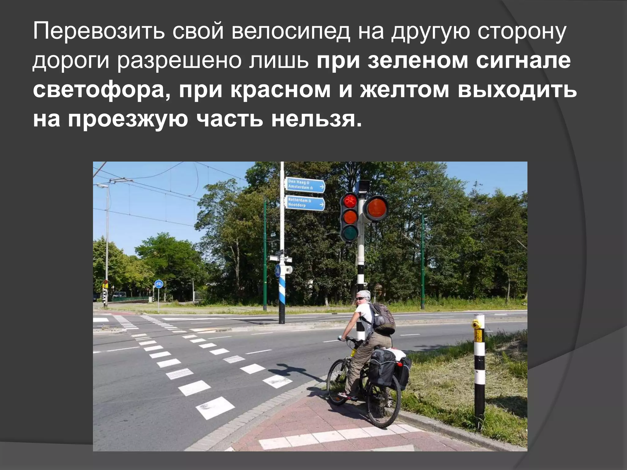 Перевозить свой велосипед на другую сторону
дороги разрешено лишь при зеленом сигнале
светофора, при красном и желтом выходить
на проезжую часть нельзя.
 