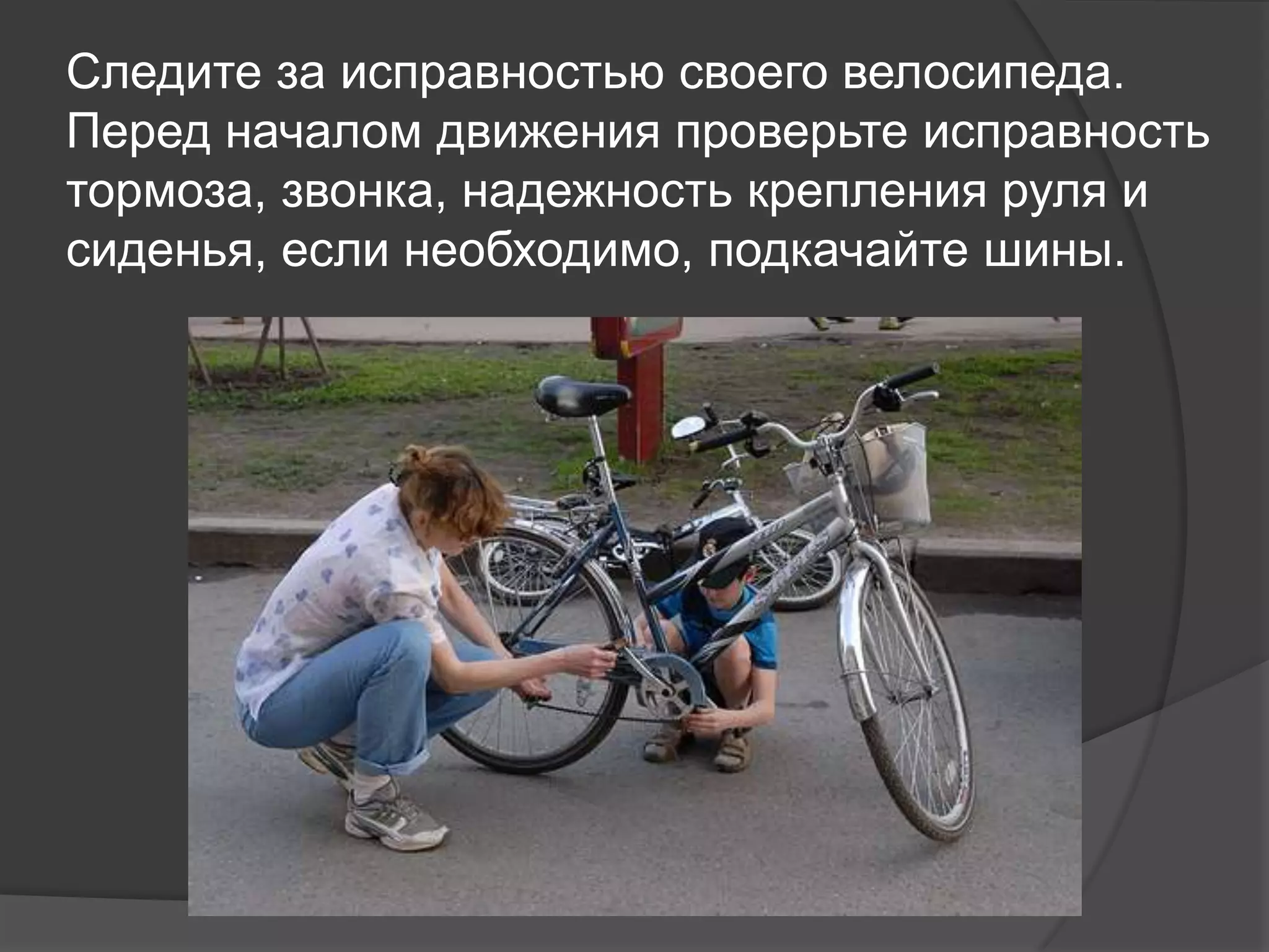 Следите за исправностью своего велосипеда.
Перед началом движения проверьте исправность
тормоза, звонка, надежность крепления руля и
сиденья, если необходимо, подкачайте шины.
 