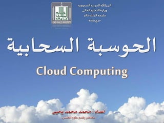 ‫الحوسبة‬‫السحابية‬
Cloud Computing
‫السعودية‬ ‫العربية‬ ‫المملكة‬
‫العالي‬ ‫التعليم‬ ‫وزارة‬
‫الملك‬ ‫جامعة‬‫خالد‬
‫فرع‬‫بيشة‬
 
