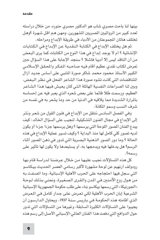 9
‫ﻣﻘﺪﻣﺔ‬
‫دراﺳﺘﻪ‬ ‫ﺧﻼل‬ ‫ﻣﻦ‬ ،‫ﺣﻨﻮره‬ ‫ﻣﺼﺮي‬ ‫اﻟﺪﻛﺘﻮر‬ ‫ﻫﻮ‬ ‫ﺷﺎب‬ ‫ﻣﺼﺮي‬ ‫ﺑﺎﺣﺚ‬ ‫ﻟﻨﺎ‬ ‫ﺑﻴﻨﻬﺎ‬
‫ـﻞ‬‫ﻫ‬‫?و‬ ‫ـﺮة‬‫ﻬ‬‫ـ‬‫ﺷ‬ ‫ـﻞ‬‫ﻗ‬‫ا‬ ‫ـﻢ‬‫ﻫ‬ ‫ـﻦ‬‫ﻬ‬‫وﻣ‬ ،‫ﺸﻬﻮرﻳﻦ‬ ‫ا‬ ‫ﺼﺮﻳ‬ ‫ا‬ ‫اﻟﺮواﺋﻴ‬ ‫ﻣﻦ‬ ‫ﻛﺒﻴﺮ‬ ‫ﻟﻌﺪد‬
.‫وﻣﺮاﺣﻠﻪ‬ ‫اﻹﺑﺪاع‬ ‫ﻃﺮﻳﻘﺔ‬ ‫ﻓﻲ‬ ‫اﻷدﺑﺎء‬ ‫ﻣﻦ‬ ‫اﺠﻤﻟﻤﻮﻋﺘﺎن‬ ‫ﻫﺎﺗﺎن‬ ‫ﺗﺨﺘﻠﻒ‬
‫ـﺎت‬‫ﺑ‬‫ـﺎ‬‫ﺘ‬‫ـ‬‫ﻜ‬‫ـ‬‫ﻟ‬‫ا‬ ‫ـﻲ‬‫ﻓ‬ ‫ـﺪاع‬‫ﺑ‬‫اﻹ‬ ‫ـﻦ‬‫ﻋ‬ ‫ـﺔ‬‫ﻳ‬‫ـﺪ‬‫ﻘ‬‫ـ‬‫ﻨ‬‫ـ‬‫ﻟ‬‫ا‬ ‫ـﺔ‬‫ﺑ‬‫ـﺎ‬‫ﺘ‬‫اﻟﻜ‬ ‫ﻓﻲ‬ ‫اﻹﺑﺪاع‬ ‫ﻳﺨﺘﻠﻒ‬ ‫ﻫﻞ‬ ‫ﺛﻢ‬
‫ـﺾ‬‫ﻌ‬‫ـ‬‫ﺒ‬‫اﻟ‬ ‫ﻳﺮى‬ ‫ﻛﻤﺎ‬ ‫اﻟﻜﺘﺎﺑﺎت‬ ‫ﻣﻦ‬ ‫اﻟﻨﻮع‬ ‫ﻫﺬا‬ ‫ﻓﻲ‬ ‫إﺑﺪاع‬ ‫ﻳﻮﺟﺪ‬ ‫ﻻ‬ ‫أم‬ ? ‫اﻹﻧﺸﺎﺋﻴﺔ‬
‫ﺣ‬ ‫اﻟﺴﺆال‬ ‫ﻫﺬا‬ ‫ﻋﻠﻰ‬ ‫اﻹﺟﺎﺑﺔ‬ ‫ﺳﻨﺠﺪ‬ ? ‫ﻓﺎﺷﻼ‬ ‫أدﻳﺒﺎ‬ ‫إﻻ‬ ‫ﻟﻴﺲ‬ ‫اﻟﻨﺎﻗﺪ‬ ‫أن‬ ‫ﻣﻦ‬
‫ـﻲ‬‫ﻣ‬‫ـﻼ‬‫ﺳ‬‫اﻹ‬ ‫ـﻖ‬‫ﻘ‬‫ـ‬‫ﶈ‬‫وا‬ ‫ـﺮ‬‫ﻜ‬‫ـ‬‫ﻔ‬‫ـ‬ ‫ا‬ ‫ـﻪ‬‫ﺒ‬‫ـ‬‫ﺣ‬‫ـﺎ‬‫ﺻ‬ ‫ـﻪ‬‫ﻴ‬‫ـ‬‫ﻓ‬ ‫أﻗﺎم‬ ‫ﻋﻈﻴﻢ‬ ‫ﻧﻘﺪي‬ ‫ﻟﻜﺘﺎب‬ ‫ﻧﻌﺮض‬
‫أزال‬ ‫ـﺪ‬‫ﻳ‬‫ﺟﺪ‬ ‫أﺳﺎس‬ ‫ﻋﻠﻰ‬ ‫ﺘﻨﺒﻲ‬ ‫ا‬ ‫ﺻﻮرة‬ ‫ﺷﺎﻛﺮ‬ ‫ﻣﺤﻤﺪ‬ ‫ﻣﺤﻤﻮد‬ ‫اﻷﺳﺘﺎذ‬ ‫اﻟﻜﺒﻴﺮ‬
،‫ـﺾ‬‫ﻌ‬‫ـ‬‫ﺒ‬‫ـ‬‫ﻟ‬‫ا‬ ‫ـﺮ‬‫ﻈ‬‫ـ‬‫ﻧ‬ ‫ﻓﻲ‬ ‫اﻟﻔﺤﻞ‬ ‫اﻟﺸﺎﻋﺮ‬ ‫ﻫﺬا‬ ‫ﺻﻮرة‬ ‫ﺗﺸﻮه‬ ‫ﻛﺎﻧﺖ‬ ‫اﻟﺘﻲ‬ ‫ﺘﻨﺎﻗﻀﺎت‬ ‫ا‬
‫ـﺮ‬‫ﻋ‬‫ـﺎ‬‫ﺸ‬‫ـ‬‫ﻟ‬‫ا‬ ‫ـﺬا‬‫ﻫ‬ ‫ـﺎ‬‫ﻬ‬‫ـ‬‫ﻴ‬‫ـ‬‫ﻓ‬ ‫ـﺶ‬‫ﻴ‬‫ـ‬‫ﻌ‬‫ـ‬‫ﻳ‬ ‫ـﺎن‬‫ﻛ‬ ‫ـﻲ‬‫ﺘ‬‫ـ‬‫ﻟ‬‫ا‬ ‫اﻟﻬﺎﺋﻠﺔ‬ ‫اﻟﻨﻔﺴﻴﺔ‬ ‫اﻟﺼﺮاﻋﺎت‬ ‫ﻟﻨﺎ‬ ‫وﺑ‬
‫إﺣﺴﺎﺳﻪ‬ ‫ﻋﻦ‬ ‫ﻓﻴﻪ‬ ‫ﻳﻌﺒﺮ‬ ‫اﻟﺬي‬ ‫ﺷﻌﺮه‬ ‫ﺑﻌﺾ‬ ‫ﻋﻠﻰ‬ ‫ﺎ‬ ‫ﻗﺎ‬ ‫ﻇﻼ‬ ‫ورﺳﻤﺖ‬ ،‫اﻟﻌﻈﻴﻢ‬
‫ﻣﻦ‬ ‫ﻧﻔﺴﻪ‬ ‫ﻓﻲ‬ ‫ﺑﻪ‬ ‫ﻳﺸﻌﺮ‬ ‫وﻣﺎ‬ ‫ﺣﺪ‬ ‫ﻣﻦ‬ ‫اﻟﺪﻧﻴﺎ‬ ‫ﻓﻲ‬ ‫ﻳﻼﻗﻴﻪ‬ ‫ﺎ‬ ‫اﻟﺸﺪﻳﺪة‬ ‫ﺮارة‬ ‫ﺑﺎ‬
.‫ﻜﺎﻧﺔ‬ ‫ا‬ ‫وﺳﻤﻮ‬ ‫اﻟﻨﺴﺐ‬ ‫ﺷﺮف‬
‫ـﺮ‬‫ﺜ‬‫ـ‬‫ﻧ‬‫و‬ ‫ـﺮ‬‫ﻌ‬‫ﺷ‬ ‫ﻣﻦ‬ ‫اﻟﻘﻮل‬ ‫ﻓﻨﻮن‬ ‫ﻓﻲ‬ ‫اﻹﺑﺪاع‬ ‫ﻣﻦ‬ ‫ﻧﻨﺘﻘﻞ‬ ‫اﻟﺴﺎدس‬ ‫اﻟﻔﺼﻞ‬ ‫وﻓﻲ‬
‫ﻛﻴﻒ‬ :‫اﳋﺎﻟﺪ‬ ‫اﻟﺴﺆال‬ ‫ﻋﻠﻰ‬ ‫ﻟﻨﺠﻴﺐ‬ ،‫اﻟﺘﺸﻜﻴﻠﻴﺔ‬ ‫اﻟﻔﻨﻮن‬ ‫ﻣﺠﺎل‬ ‫ﻓﻲ‬ ‫اﻹﺑﺪاع‬ ‫إﻟﻰ‬
‫ﻳﻜﻮن‬ ‫أو‬ ‫ﺟﺰءا‬ ‫ﺟﺰءا‬ ‫ﻳﺮﺳﻤﻬﺎ‬ ‫وﻫﻞ‬ ? ‫ﻳﺮﺳﻤﻬﺎ‬ ‫اﻟﺘﻲ‬ ‫اﻟﻠﻮﺣﺔ‬ ‫ﺼﻮر‬ ‫ا‬ ‫اﻟﻔﻨﺎن‬ ‫ﻳﺒﺪع‬
‫ﻫﺬه‬ ‫ﻓﻲ‬ ‫اﻹﺑﺪاع‬ ‫ﻋﻤﻠﻴﺔ‬ ‫ﺗﺴﻴﺮ‬ ‫وﻛﻴﻒ‬ ? ‫اﻟﺒﺪاﻳﺔ‬ ‫ﻣﻨﺬ‬ ‫ﻟﻬﺎ‬ ‫ﻛﺎﻣﻞ‬ ‫ﻛﻠﻲ‬ ‫ﺗﺼﻮر‬ ‫ﻟﺪﻳﻪ‬
‫أﺛﻨﺎء‬ ‫ﺼﻮر‬ ‫ا‬ ‫ذﻫﻦ‬ ‫ﻓﻲ‬ ‫ﺗﺪور‬ ‫اﻟﺘﻲ‬ ‫اﻟﺒﺼﺮﻳﺔ‬ ‫اﻟﺬﻫﻨﻴﺔ‬ ‫اﻟﺼﻮر‬ ‫دور‬ ‫وﻣﺎ‬ ? ‫اﳊﺎﻟﺔ‬
‫ﻋﻠﻰ‬ ‫ﺗﺄﺛﻴﺮ‬ ‫ﻟﻬﺎ‬ ‫ﻳﻜﻮن‬ ‫وﻻ‬ ‫ﻳﺴﺘﺒﻌﺪﻫﺎ‬ ‫أو‬ ،‫ﺑﻪ‬ ‫وﻳﺪﻣﺠﻬﺎ‬ ‫ﻓﻴﻪ‬ ‫ﻳﺪﺧﻠﻬﺎ‬ ‫ﻫﻞ‬ ?‫اﻟﺮﺳﻢ‬
.?‫رﺳﻤﻪ‬
‫ـﺎ‬‫ﻬ‬‫ـ‬‫ﺑ‬ ‫ـﺎم‬‫ﻗ‬ ‫ـﺔ‬‫ﺳ‬‫ـﺪرا‬‫ﻟ‬ ‫ـﺎ‬‫ﻨ‬‫ـ‬‫ﺿ‬‫ـﺮ‬‫ﻋ‬ ‫ـﻼل‬‫ﺧ‬ ‫ـﻦ‬‫ﻣ‬ ‫ـﺎ‬‫ﻬ‬‫ـ‬‫ﻴ‬‫ـ‬‫ﻠ‬‫ﻋ‬ ‫ﳒﻴﺐ‬ ‫اﻟﺘﺴﺎؤﻻت‬ ‫ﻫﺬه‬ ‫ﻛﻞ‬
‫ـﻮ‬‫ﺳ‬‫ـﺎ‬‫ﻜ‬‫ـ‬‫ﻴ‬‫ـ‬‫ﺑ‬ ‫ـﺚ‬‫ﻳ‬‫ـﺪ‬‫ﳊ‬‫ا‬ ‫اﻟﻌﺼﺮ‬ ‫رﺳﺎﻣﻲ‬ ‫ﻷﻛﺒﺮ‬ ‫ﻣﺸﻬﻮرة‬ ‫ﻟﻮﺣﺔ‬ ‫ﻋﻦ‬ ‫أرﻧﻬﻴﻢ‬ ‫رودوﻟﻒ‬
‫ـﻪ‬‫ﺑ‬ ‫ـﺖ‬‫ﻔ‬‫ـ‬‫ﺼ‬‫اﺗ‬ ‫وﻣﺎ‬ ،‫اﻹﺳﺒﺎﻧﻴﺔ‬ ‫اﻷﻫﻠﻴﺔ‬ ‫اﳊﺮب‬ ‫ﻋﻠﻰ‬ ‫اﺣﺘﺠﺎﺟﻪ‬ ‫ﻓﻴﻬﺎ‬ ‫ﺳﺠﻞ‬ ‫اﻟﺘﻲ‬
‫ـﺔ‬‫ـ‬‫ﺣ‬‫ـﻮ‬‫ـ‬‫ﻟ‬ ‫ـﻚ‬‫ﻟ‬‫ـﺬ‬‫ﺑ‬ ‫ـﻲ‬‫ﻨ‬‫ـ‬‫ﻌ‬‫ـ‬‫ﻧ‬‫و‬ ،‫ـﺮة‬‫ﻴ‬‫ـ‬‫ﻐ‬‫ـ‬‫ﺼ‬‫ـ‬‫ﻟ‬‫ا‬ ‫ـﺮى‬‫ﻘ‬‫ـ‬‫ﻟ‬‫وا‬ ‫ـﺪن‬ ‫ا‬ ‫ـﻲ‬‫ﻓ‬ ‫ـ‬‫ﻨ‬‫ـ‬‫ﻣ‬‫اﻵ‬ ‫روع‬ ‫ـﻮل‬‫ﻫ‬ ‫ـﻦ‬‫ﻣ‬
‫اﻹﺳﺒﺎﻧﻴﺔ‬ ‫اﳉﻤﻬﻮرﻳﺔ‬ ‫ﺣﻜﻮﻣﺔ‬ ‫ﻃﻠﺐ‬ ‫ﻋﻠﻰ‬ ‫ﺑﻨﺎء‬ ‫ﺑﻴﻜﺎﺳﻮ‬ ‫رﺳﻤﻬﺎ‬ ‫اﻟﺘﻲ‬ «‫»اﳉﻮرﻧﻴﻜﺎ‬
‫ـﺮض‬‫ﻌ‬‫ـ‬ ‫ا‬ ‫ـﻲ‬‫ﻓ‬ ‫ـﻞ‬‫ﻣ‬‫ـﺎ‬‫ﻛ‬ ‫ـﺪار‬‫ﺟ‬ ‫ـﻰ‬‫ﻠ‬‫ـ‬‫ﻋ‬ ‫ـﺮض‬‫ﻌ‬‫ـ‬‫ﺗ‬ ‫ـﻲ‬‫ﻜ‬‫ﻟ‬ ‫اﻷﻫﻠﻴﺔ‬ ‫اﳊﺮب‬ ‫إﺑﺎن‬ ‫اﻟﺸﺮﻋﻴﺔ‬
‫ـﺔ‬‫ﻨ‬‫ـ‬‫ﺳ‬ ‫ـﺲ‬‫ﻳ‬‫ـﺎر‬‫ﺑ‬ ‫ـﻲ‬‫ﻓ‬ ‫ـﺔ‬‫ﻣ‬‫اﳊﻜﻮ‬ ‫ﻫﺬه‬ ‫أﻗﺎﻣﺘﻪ‬ ‫اﻟﺬي‬١٩٣٧‫أن‬ ‫ـﻮن‬‫ﺳ‬‫ـﺪار‬‫ﻟ‬‫ا‬ ‫وﻳﺤﺎول‬ .
‫ﺗﺪور‬ ‫اﻟﺘﻲ‬ ‫اﻟﺘﺴﺎؤﻻت‬ ‫ﻣﻦ‬ ‫وﻏﻴﺮﻫﺎ‬ ،‫اﻟﺴﺎﺑﻘﺔ‬ ‫اﻟﻜﺜﻴﺮة‬ ‫اﻟﺘﺴﺎؤﻻت‬ ‫ﻋﻠﻰ‬ ‫ﻳﺠﻴﺒﻮا‬
‫ﻫﺬه‬ ‫رﺳﻢ‬ ‫اﻷﺻﻞ-إﻟﻰ‬ ‫ﻲ-اﻹﺳﺒﺎﻧﻲ‬ ‫اﻟﻌﺎ‬ ‫اﻟﻔﻨﺎن‬ ‫ﻫﺬا‬ ‫دﻓﻌﺖ‬ ‫اﻟﺘﻲ‬ ‫اﻟﺪواﻓﻊ‬ ‫ﺣﻮل‬
 