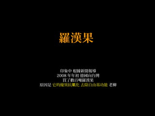 羅漢果
印象中 根據新聞報導
2008 年年初 德國向台灣
買了數百噸羅漢果
原因是 它的優異抗 化 去除自由基功能氧 老柳
 