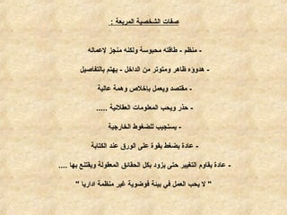 ‫المربعة‬ ‫الشخصية‬ ‫صفات‬:
-‫لمعماله‬ ‫منجز‬ ‫ولكنه‬ ‫محبوسة‬ ‫طاقته‬ - ‫منظم‬
-‫بالتفاصيل‬ ‫يهتم‬ - ‫الداخل‬ ‫من‬ ‫ومتوتر‬ ‫ظاهر‬ ‫هدوؤه‬
-‫معالية‬ ‫وهمة‬ ‫بإخل ص‬ ‫ويعمل‬ ‫مقتصد‬
-‫العقلينية‬ ‫المعلومات‬ ‫ويحب‬ ‫حذر‬.....
-‫الخارجية‬ ‫للضغوط‬ ‫يستجيب‬
-‫الكتابة‬ ‫معند‬ ‫الورق‬ ‫معلى‬ ‫بقوة‬ ‫يضغط‬ ‫معادة‬
-‫بها‬ ‫ويقتنع‬ ‫المعقولة‬ ‫الحقائق‬ ‫بكل‬ ‫يزود‬ ‫حتى‬ ‫التغيير‬ ‫يقاوم‬ ‫معادة‬....
"‫اداريا‬ ‫منظمة‬ ‫غير‬ ‫فوضوية‬ ‫بيئة‬ ‫في‬ ‫العمل‬ ‫يحب‬ ‫ل‬"
 