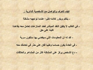‫الدائرية‬ ‫الشخصية‬ ‫مع‬ ‫وتتواصل‬ ‫تتعرف‬ ‫كيف‬:
-‫مشكلة‬ ‫تواجهه‬ ‫عندما‬ ‫كثيرا‬ ‫كلمه‬ ‫ويكرر‬ ‫يتكلم‬
-‫بقاعدة‬ ‫معه‬ ‫تعامل‬ ‫المنازعات‬ ‫فعند‬ ‫المباشر‬ ‫النقد‬ ‫يتقبل‬ ‫ل‬ ‫الغالب‬ ‫في‬
‫حق‬ ‫على‬ ‫كلينا‬
-‫سرية‬ ‫ستكون‬ ‫بها‬ ‫سيفضي‬ ‫التي‬ ‫المعلومات‬ ‫ان‬ ‫له‬ ‫اكد‬
-‫معه‬ ‫تعاملك‬ ‫في‬ ‫حذر‬ ‫على‬ ‫فكن‬ ‫وطيبا‬ ‫حساسا‬ ‫يكون‬ ‫العادة‬ ‫في‬
-‫والعلقات‬ ‫المشاعر‬ ‫من‬ ‫اكثر‬ ‫المشكلة‬ ‫على‬ ‫يركز‬ ‫الشخص‬ ‫دع‬
 
