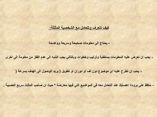 ‫المثلثة‬ ‫الشخصية‬ ‫مع‬ ‫وتتعامل‬ ‫تتعرف‬ ‫كيف‬:
-‫وواضحة‬ ‫وسريعة‬ ‫صحيحة‬ ‫معلومات‬ ‫الى‬ ‫يحتاج‬
-‫ارخرى‬ ‫الى‬ ‫معلومة‬ ‫من‬ ‫القفز‬ ‫عدم‬ ‫الى‬ ‫التنبه‬ ‫يجب‬ ‫وبالتالي‬ ‫ورخطوات‬ ‫وترتيب‬ ‫بمنطقية‬ ‫المعلومات‬ ‫عليه‬ ‫تعرض‬ ‫ان‬ ‫يحب‬
-‫بسرعة‬ ‫الهدف‬ ‫الى‬ ‫الوصول‬ ‫يريد‬ ) ‫تطويل‬ ‫او‬ ‫دوران‬ ‫او‬ ‫لف‬ ‫دون‬ ‫موضوع‬ ‫اي‬ ‫عليه‬ ‫تطرح‬ ‫ان‬ ‫يحب‬)
-‫العصبية‬ ‫سريع‬ ‫المثلث‬ ‫صاحب‬ ‫ان‬ ‫حيث‬ * ‫معارضة‬ ‫فيها‬ ‫التي‬ ‫المواضيع‬ ‫في‬ ‫معه‬ ‫التعامل‬ ‫عند‬ ‫اعصابك‬ ‫برودة‬ ‫على‬ ‫حافظ‬.
 