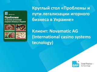Круглый стол «Проблемы и
пути легализации игорного
бизнеса в Украине»
Клиент: Novamatic AG
(International casino systems
tecnology)
 