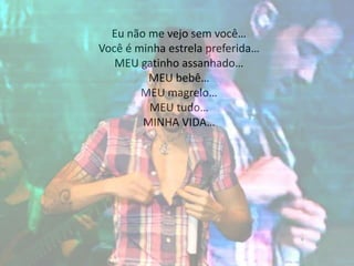 Eu não me vejo sem você…
Você é minha estrela preferida…
MEU gatinho assanhado…
MEU bebê…
MEU magrelo…
MEU tudo…
MINHA VIDA…
 