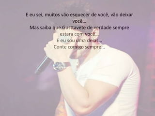 E eu sei, muitos vão esquecer de você, vão deixar
você…
Mas saiba que Gusttavete de verdade sempre
estara com você…
E eu sou uma delas…
Conte comigo sempre…
 