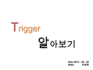 Date 2013 – 05 - 05
Make 이승형
Trigger
알아보기
 