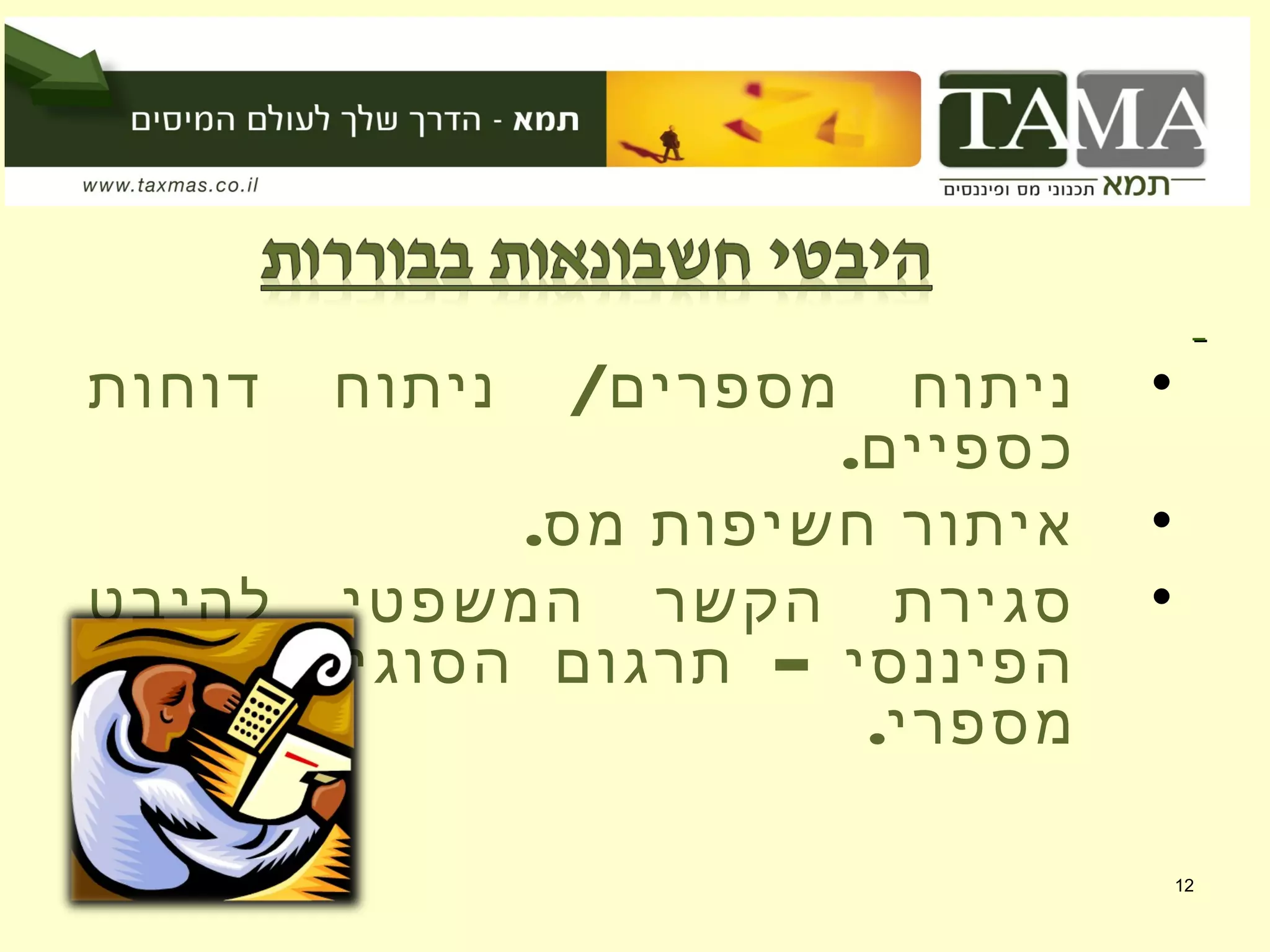 12
•/‫דוחות‬ ‫ניתוח‬ ‫מספרים‬ ‫ניתוח‬
.‫כספיים‬
•.‫מס‬ ‫חשיפות‬ ‫איתור‬
•‫להיבט‬ ‫המשפטי‬ ‫הקשר‬ ‫סגירת‬
–‫למלל‬ ‫הסוגיות‬ ‫תרגום‬ ‫הפיננסי‬
.‫מספרי‬
 