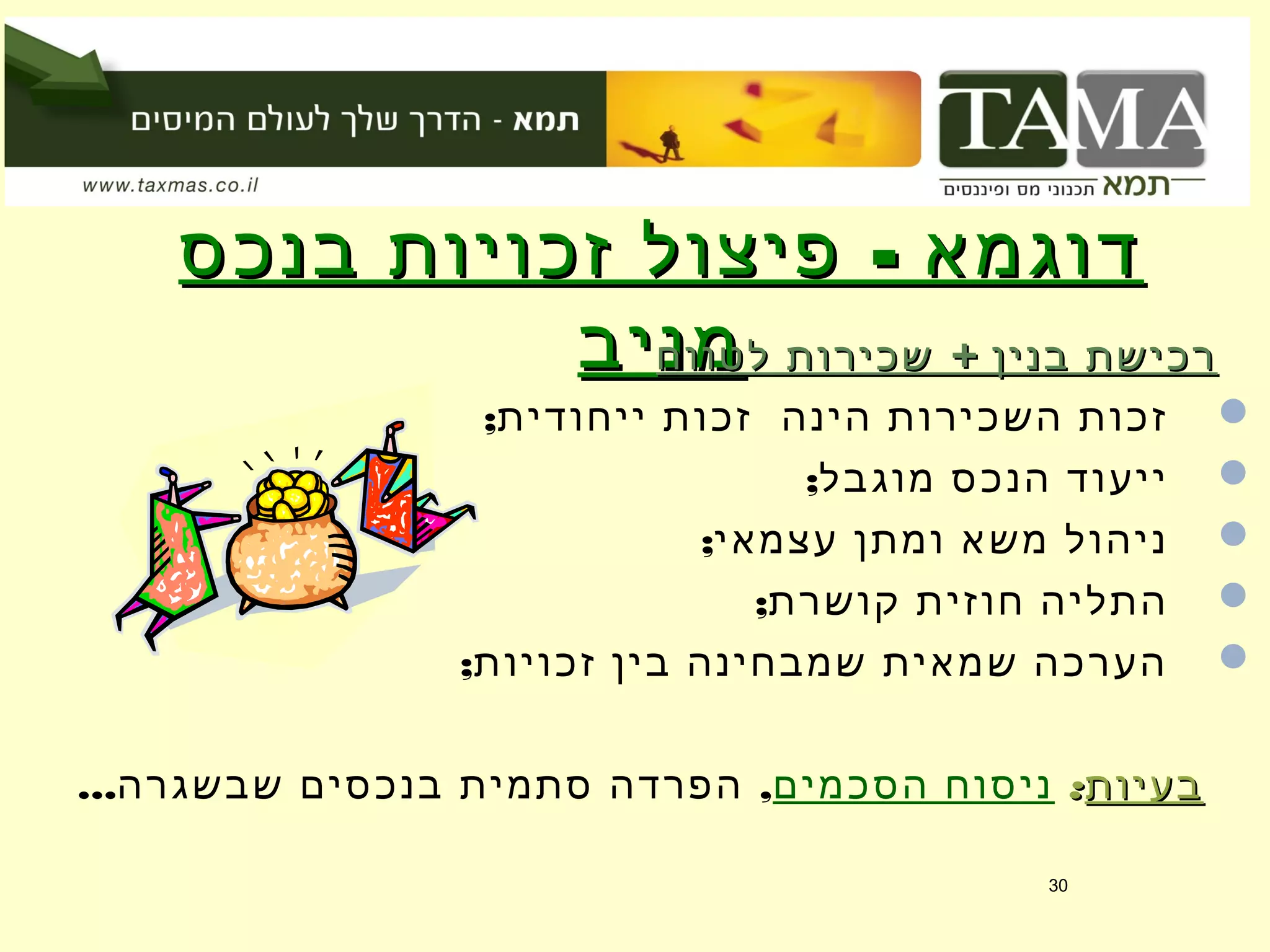 -‫בנכס‬ ‫זכויות‬ ‫פיצול‬ ‫דוגמא‬-‫בנכס‬ ‫זכויות‬ ‫פיצול‬ ‫דוגמא‬
‫מניב‬‫מניב‬ +‫לטווח‬ ‫שכירות‬ ‫בנין‬ ‫רכישת‬+‫לטווח‬ ‫שכירות‬ ‫בנין‬ ‫רכישת‬
;‫ייחודית‬ ‫זכות‬ ‫הינה‬ ‫השכירות‬ ‫זכות‬
;‫מוגבל‬ ‫הנכס‬ ‫ייעוד‬
;‫עצמאי‬ ‫ומתן‬ ‫משא‬ ‫ניהול‬
;‫קושרת‬ ‫חוזית‬ ‫התליה‬
;‫זכויות‬ ‫בין‬ ‫שמבחינה‬ ‫שמאית‬ ‫הערכה‬
‫בעיות‬‫בעיות‬::‫הסכמים‬ ‫ניסוח‬... ,‫שבשגרה‬ ‫בנכסים‬ ‫סתמית‬ ‫הפרדה‬
30
 