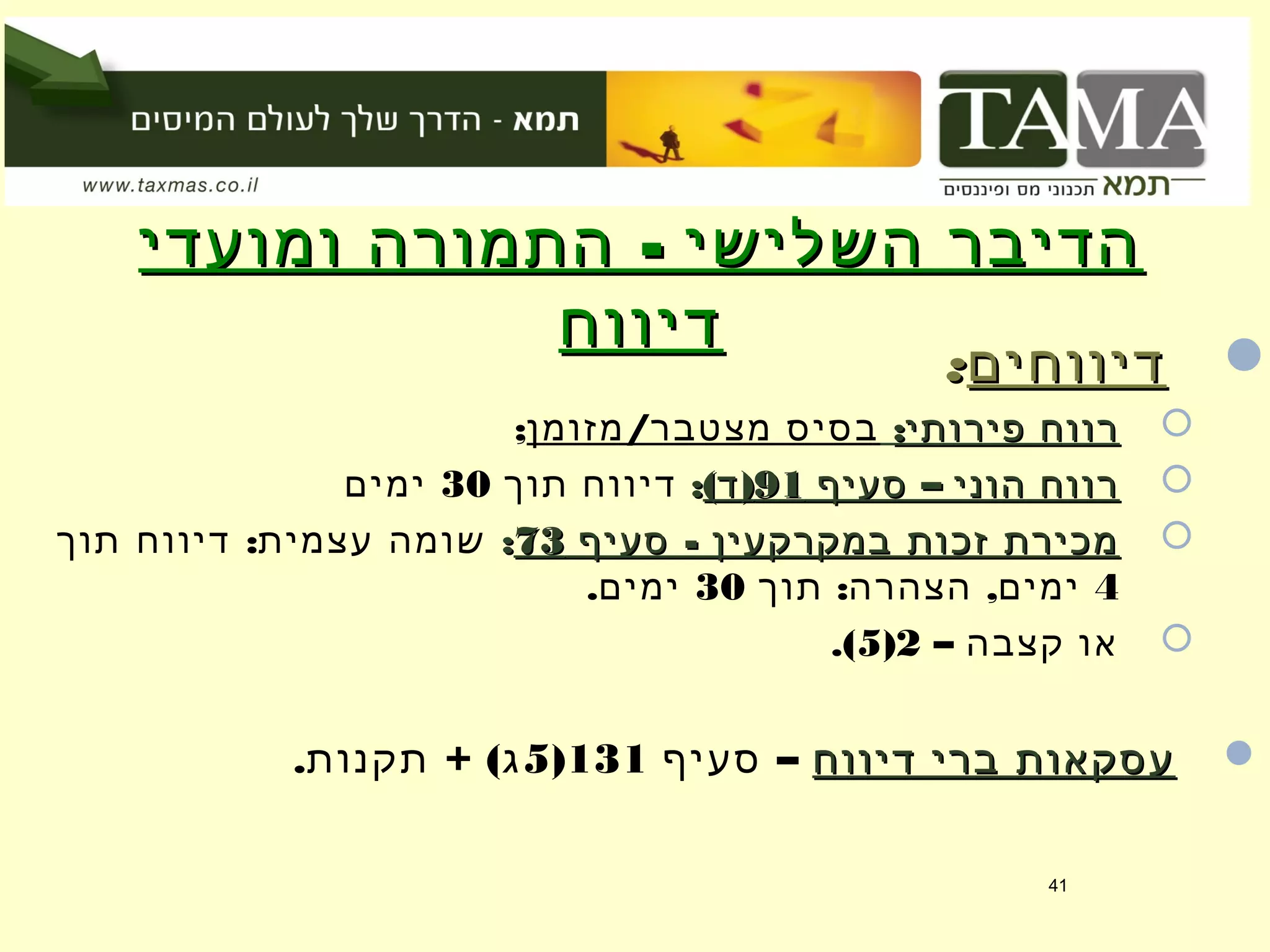 -‫ומועדי‬ ‫התמורה‬ ‫השלישי‬ ‫הדיבר‬-‫ומועדי‬ ‫התמורה‬ ‫השלישי‬ ‫הדיבר‬
‫דיווח‬‫דיווח‬ ‫דיווחים‬‫דיווחים‬::
:‫פירותי‬ ‫רווח‬:‫פירותי‬ ‫רווח‬/‫מזומן‬ ‫מצטבר‬ ‫בסיס‬;
–‫סעיף‬ ‫הוני‬ ‫רווח‬–‫סעיף‬ ‫הוני‬ ‫רווח‬9191( )‫ד‬( )‫ד‬::‫תוך‬ ‫דיווח‬30‫ימים‬
-‫סעיף‬ ‫במקרקעין‬ ‫זכות‬ ‫מכירת‬-‫סעיף‬ ‫במקרקעין‬ ‫זכות‬ ‫מכירת‬7373:::‫תוך‬ ‫דיווח‬ ‫עצמית‬ ‫שומה‬
4: ,‫תוך‬ ‫הצהרה‬ ‫ימים‬30.‫ימים‬
– ‫קצבה‬ ‫או‬2)5.(
‫דיווח‬ ‫ברי‬ ‫עסקאות‬‫דיווח‬ ‫ברי‬ ‫עסקאות‬–‫סעיף‬131)5. + (‫תקנות‬ ‫ג‬
41
 