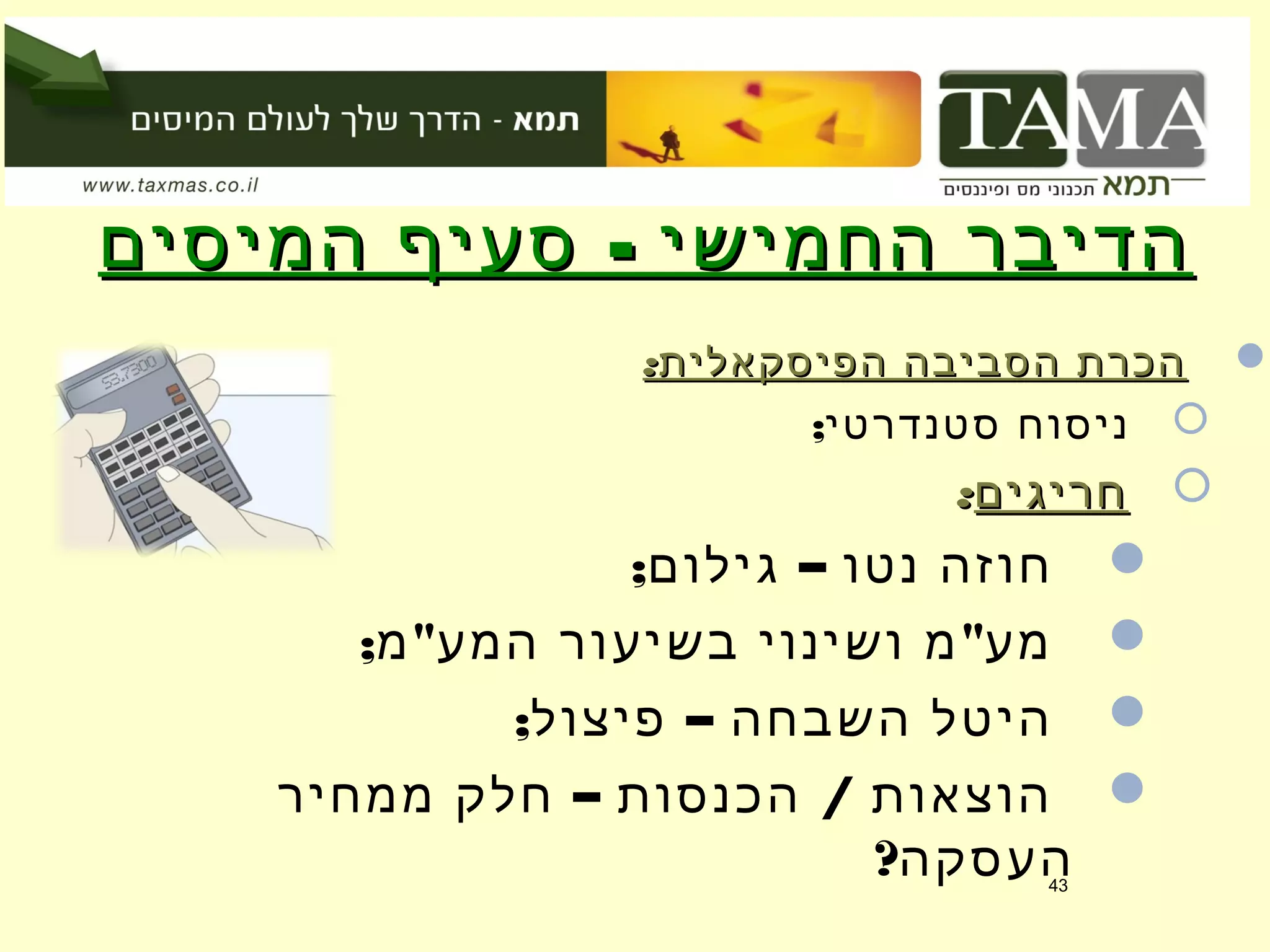 -‫המיסים‬ ‫סעיף‬ ‫החמישי‬ ‫הדיבר‬-‫המיסים‬ ‫סעיף‬ ‫החמישי‬ ‫הדיבר‬
:‫הפיסקאלית‬ ‫הסביבה‬ ‫הכרת‬:‫הפיסקאלית‬ ‫הסביבה‬ ‫הכרת‬
;‫סטנדרטי‬ ‫ניסוח‬
‫חריגים‬‫חריגים‬::
; –‫גילום‬ ‫נטו‬ ‫חוזה‬
; " "‫מ‬ ‫המע‬ ‫בשיעור‬ ‫ושינוי‬ ‫מ‬ ‫מע‬
; –‫פיצול‬ ‫השבחה‬ ‫היטל‬
– /‫ממחיר‬ ‫חלק‬ ‫הכנסות‬ ‫הוצאות‬
?‫העסקה‬43
 