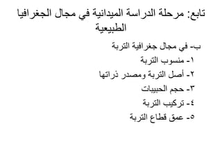 ‫تابع‬:‫الجغرافيا‬ ‫مجال‬ ‫في‬ ‫الميدانية‬ ‫الدراسة‬ ‫مرحلة‬
‫الطبيعية‬
‫ب‬-‫التربة‬ ‫جغرافية‬ ‫مجال‬ ‫في‬
1-‫التربة‬ ‫منسوب‬
2-‫ذراتها‬ ‫ومصدر‬ ‫التربة‬ ‫أصل‬
3-‫الحبيبات‬ ‫حجم‬
4-‫التربة‬ ‫تركيب‬
5-‫التربة‬ ‫قطاع‬ ‫عمق‬
 