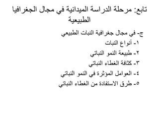 ‫تابع‬:‫الجغرافيا‬ ‫مجال‬ ‫في‬ ‫الميدانية‬ ‫الدراسة‬ ‫مرحلة‬
‫الطبيعية‬
‫ج‬-‫الطبيعي‬ ‫النبات‬ ‫جغرافية‬ ‫مجال‬ ‫في‬
1-‫النبات‬ ‫أنواع‬
2-‫النباتي‬ ‫النمو‬ ‫طبيعة‬
3-‫النباتي‬ ‫الغطاء‬ ‫كثافة‬
4-‫النباتي‬ ‫النمو‬ ‫في‬ ‫المؤثرة‬ ‫العوامل‬
5-‫النباتي‬ ‫الغطاء‬ ‫من‬ ‫االستفادة‬ ‫طرق‬
 